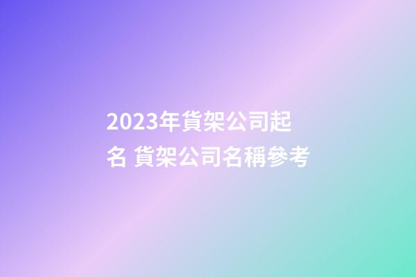 2023年貨架公司起名 貨架公司名稱參考-第1張-公司起名-玄機派